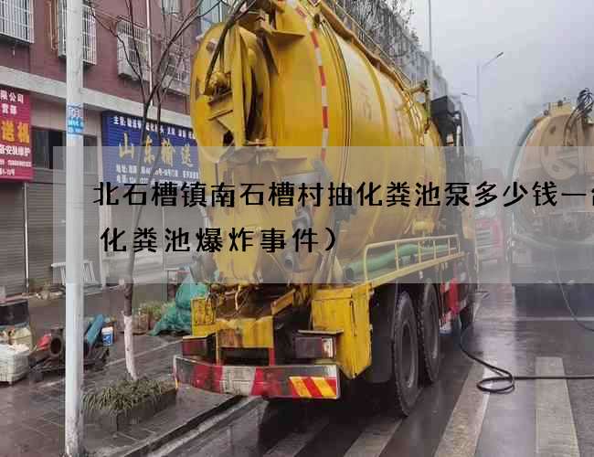 北石槽镇南石槽村抽化粪池泵多少钱一台(化粪池爆炸事件)