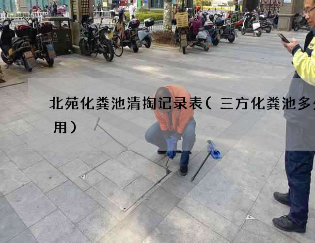 北苑化粪池清掏记录表(三方化粪池多少人用)