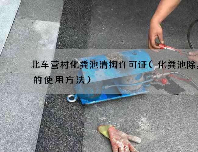 北车营村化粪池清掏许可证(化粪池除臭剂的使用方法)