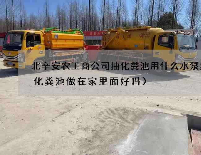 北辛安农工商公司抽化粪池用什么水泵抽(化粪池做在家里面好吗)