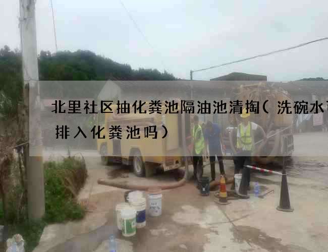 北里社区抽化粪池隔油池清掏(洗碗水可以排入化粪池吗)