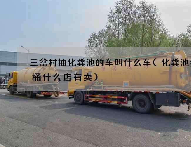三岔村抽化粪池的车叫什么车(化粪池塑料桶什么店有卖)
