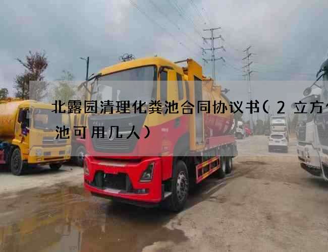 北露园清理化粪池合同协议书(2立方化粪池可用几人) 北露园清理化粪池合同协议书(2立方化粪池可用几人)