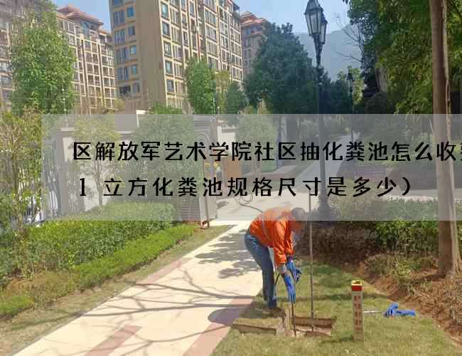 区解放军艺术学院社区抽化粪池怎么收费(1立方化粪池规格尺寸是多少)