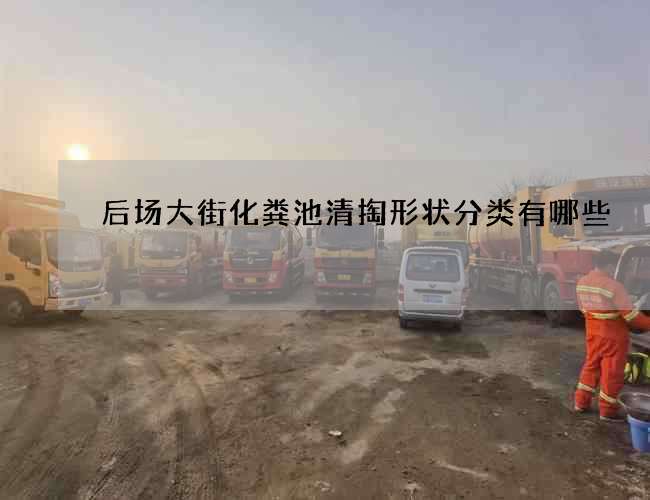 后场大街化粪池清掏形状分类有哪些