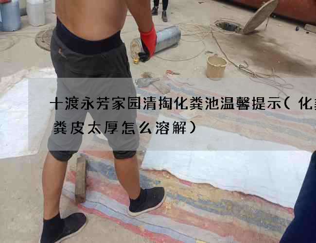 十渡永芳家园清掏化粪池温馨提示(化粪池粪皮太厚怎么溶解) 十渡永芳家园清掏化粪池温馨提示(化粪池粪皮太厚怎么溶解)