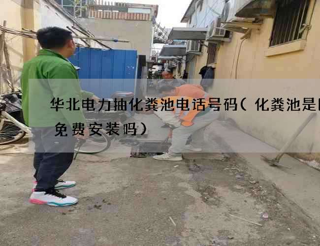 华北电力抽化粪池电话号码(化粪池是国家免费安装吗)