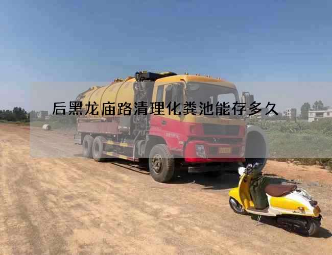 后黑龙庙路清理化粪池能存多久