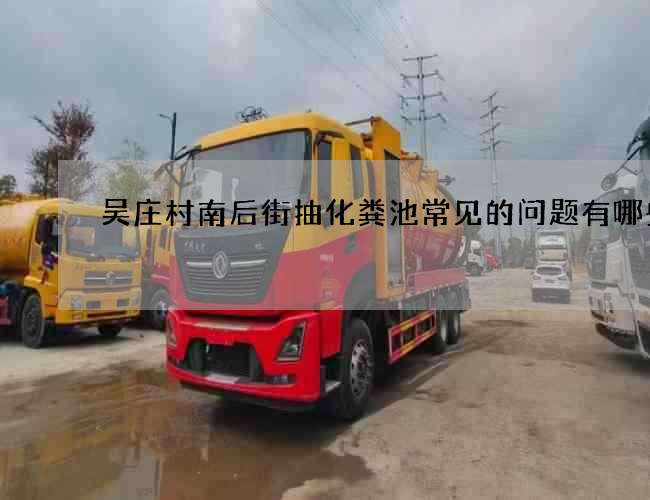 吴庄村南后街抽化粪池常见的问题有哪些