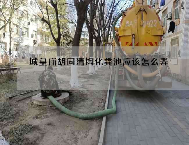 城皇庙胡同清掏化粪池应该怎么弄 城皇庙胡同清掏化粪池应该怎么弄