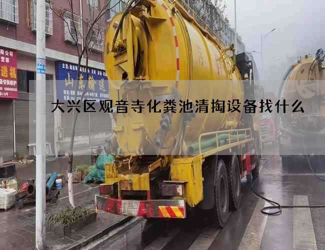 大兴区观音寺化粪池清掏设备找什么