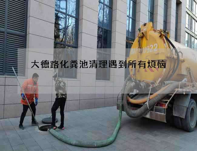 大德路化粪池清理遇到所有烦恼 大德路化粪池清理遇到所有烦恼