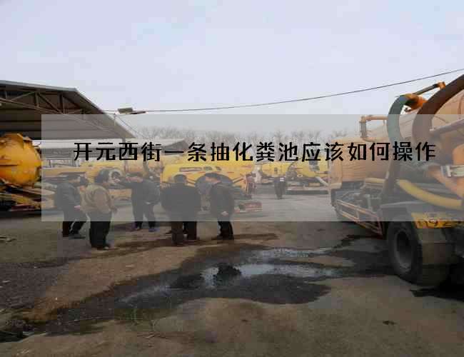 开元西街一条抽化粪池应该如何操作? 开元西街一条抽化粪池应该如何操作?