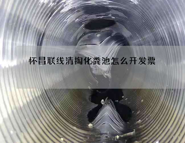 怀昌联线清掏化粪池怎么开发票 怀昌联线清掏化粪池怎么开发票