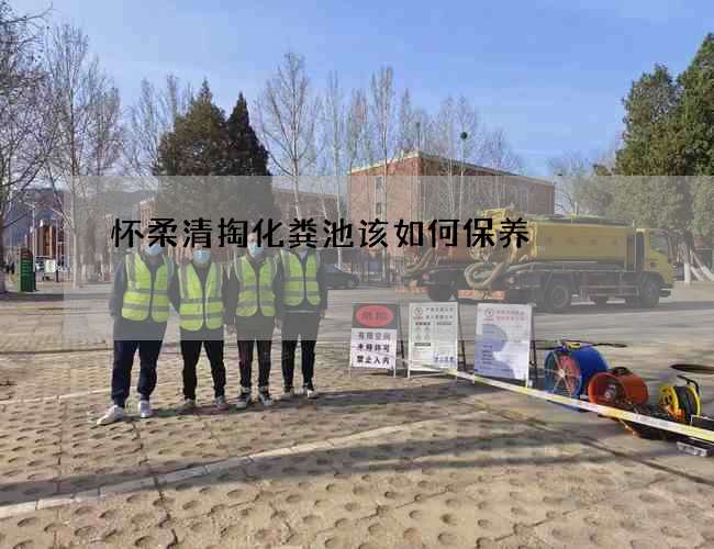 怀柔清掏化粪池该如何保养 怀柔清掏化粪池该如何保养