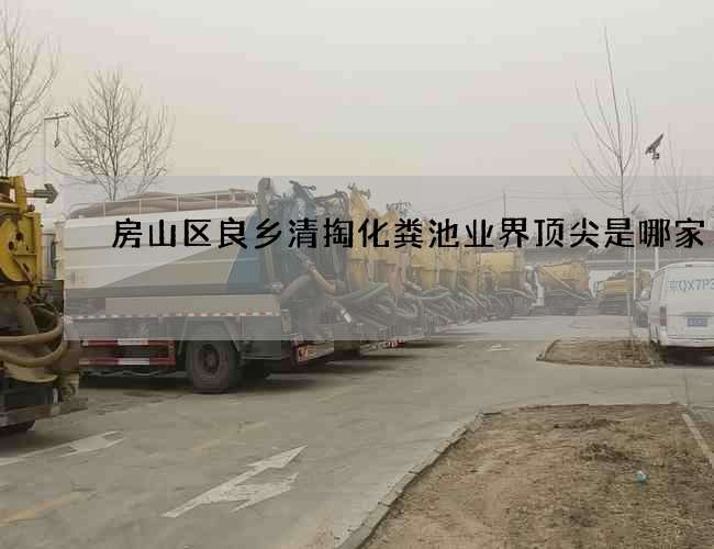 房山区良乡清掏化粪池业界顶尖是哪家 房山区良乡清掏化粪池业界顶尖是哪家