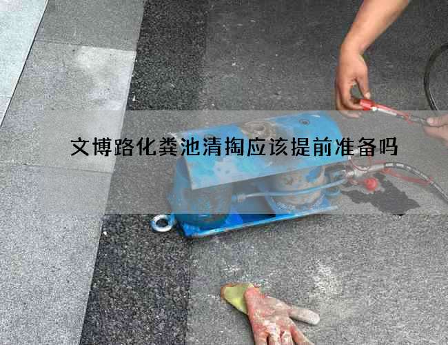 文博路化粪池清掏应该提前准备吗? 文博路化粪池清掏应该提前准备吗?