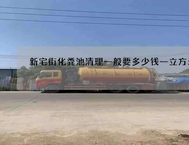 新宅街化粪池清理一般要多少钱一立方米