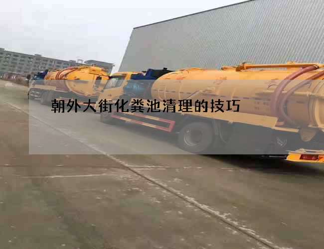 朝外大街化粪池清理的技巧 朝外大街化粪池清理的技巧