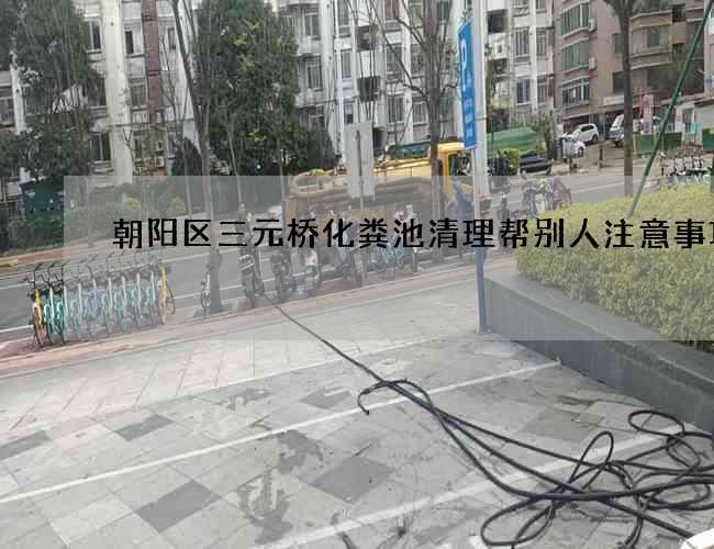 朝阳区三元桥化粪池清理帮别人注意事项 朝阳区三元桥化粪池清理帮别人注意事项
