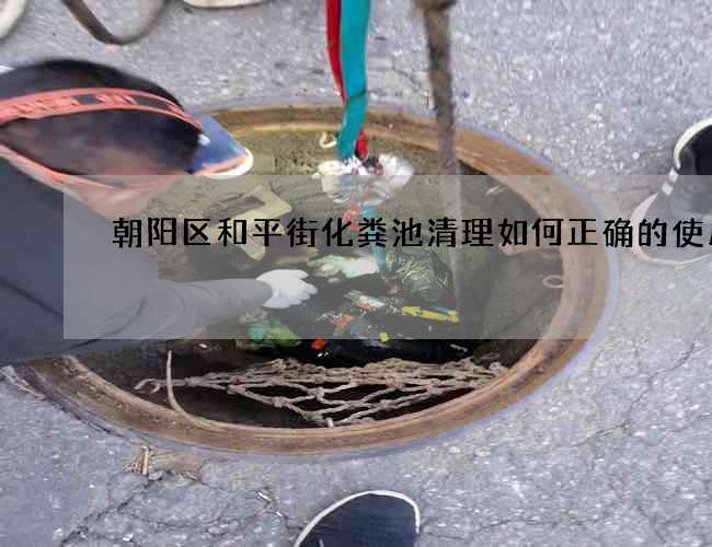 朝阳区和平街化粪池清理如何正确的使用它