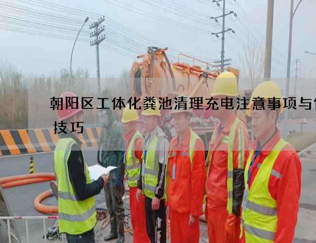 朝阳区工体化粪池清理充电注意事项与保养技巧