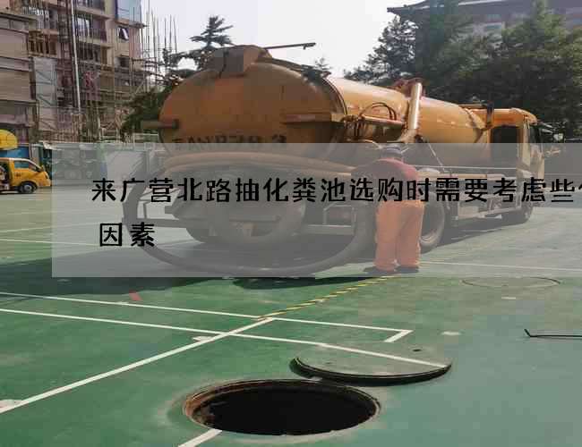 来广营北路抽化粪池选购时需要考虑些什么因素