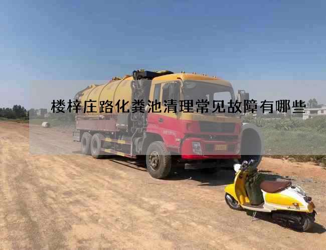 楼梓庄路化粪池清理常见故障有哪些