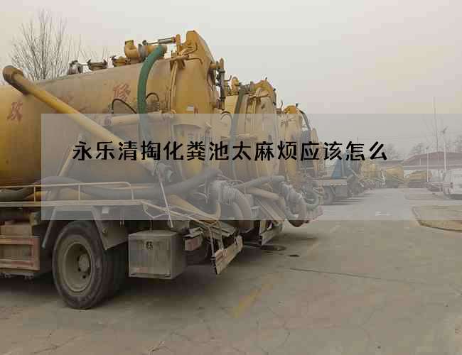 永乐清掏化粪池太麻烦应该怎么