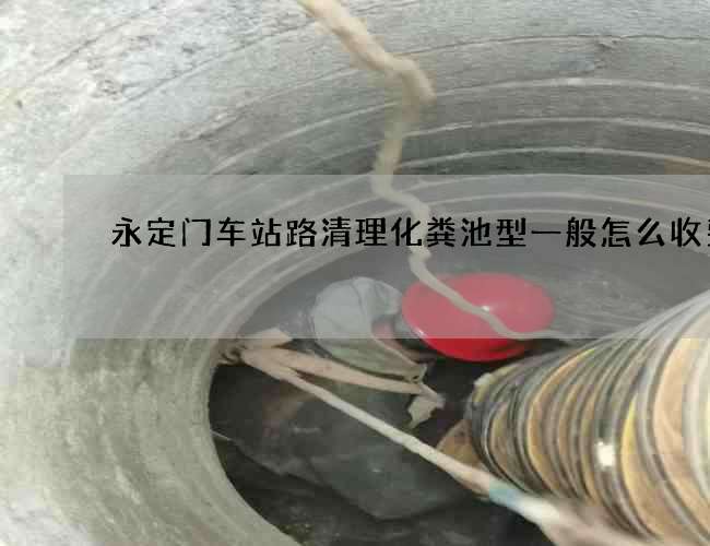 永定门车站路清理化粪池型一般怎么收费 永定门车站路清理化粪池型一般怎么收费