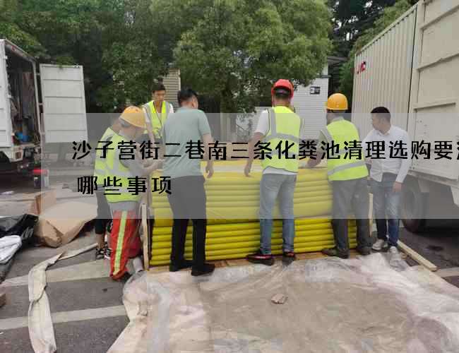 沙子营街二巷南三条化粪池清理选购要注意哪些事项