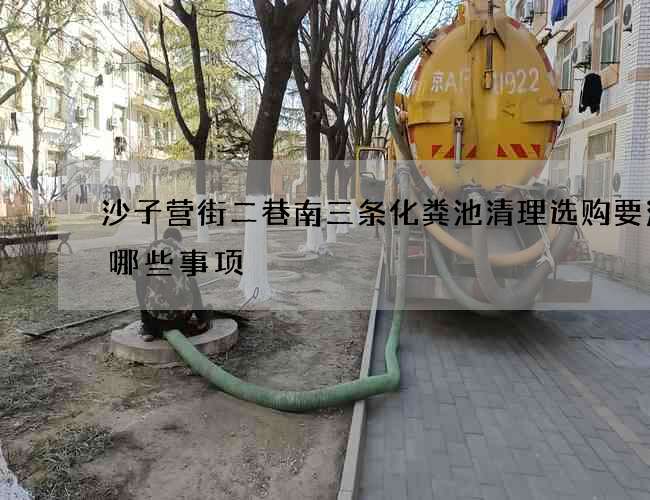 沙子营街二巷南三条化粪池清理选购要注意哪些事项