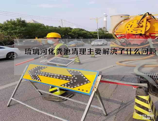 琉璃河化粪池清理主要解决了什么问题