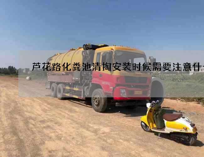 芦花路化粪池清掏安装时候需要注意什么